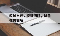 九游娱乐官方-超越自我，突破困境，球员敬畏赛场的简单介绍